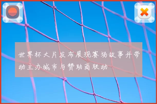 世界杯大片发布展现赛场故事并带动主办城市与赞助商联动