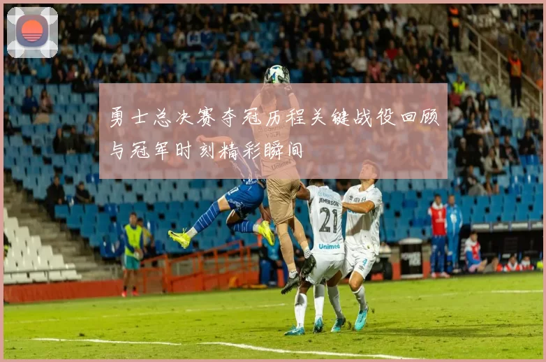 勇士总决赛夺冠历程关键战役回顾与冠军时刻精彩瞬间