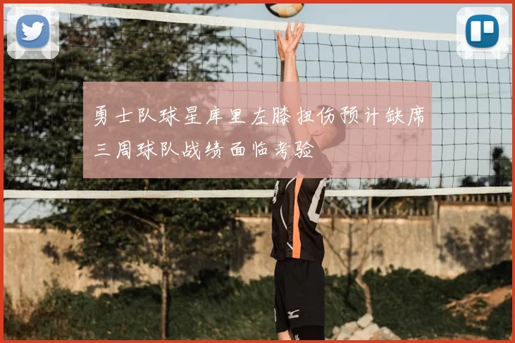 勇士队球星库里左膝扭伤预计缺席三周球队战绩面临考验