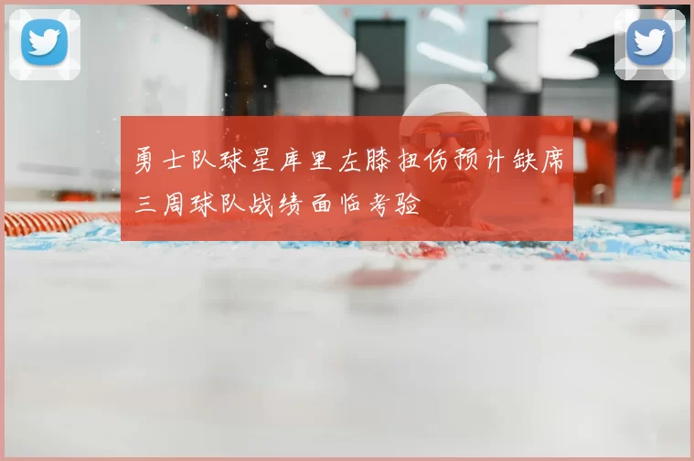 勇士队球星库里左膝扭伤预计缺席三周球队战绩面临考验