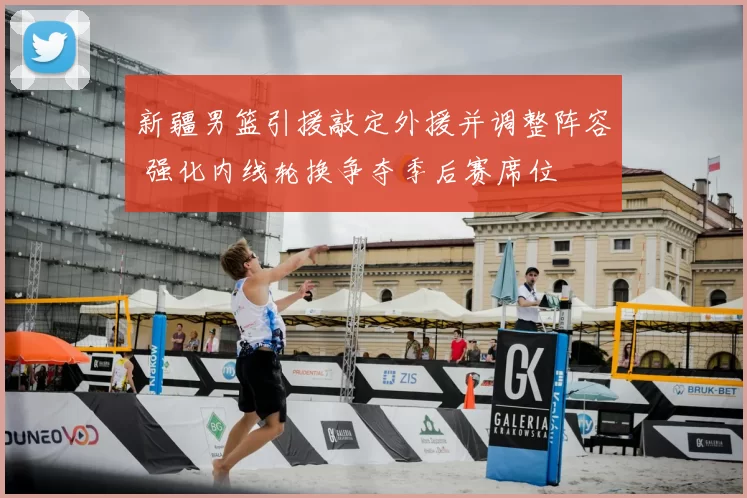 新疆男篮引援敲定外援并调整阵容 强化内线轮换争夺季后赛席位