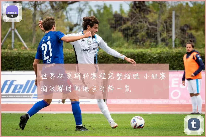 世界杯莫斯科赛程完整梳理 小组赛淘汰赛时间地点对阵一览