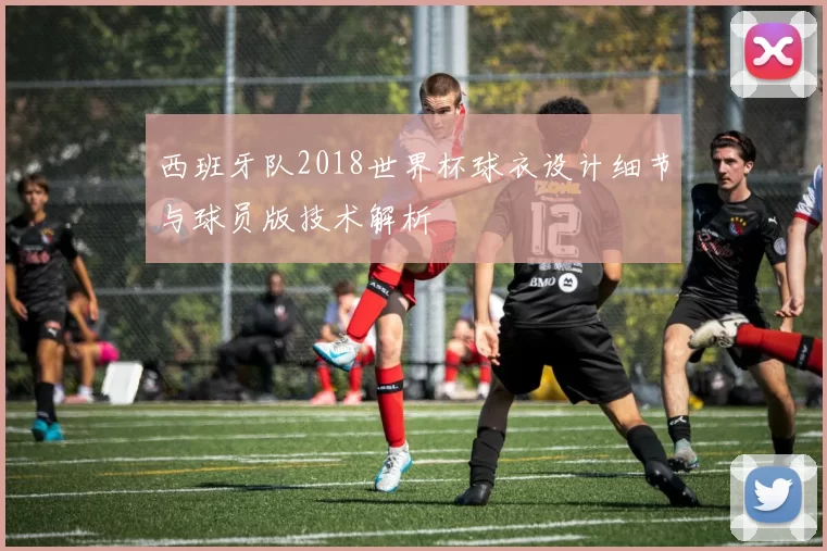 西班牙队2018世界杯球衣设计细节与球员版技术解析