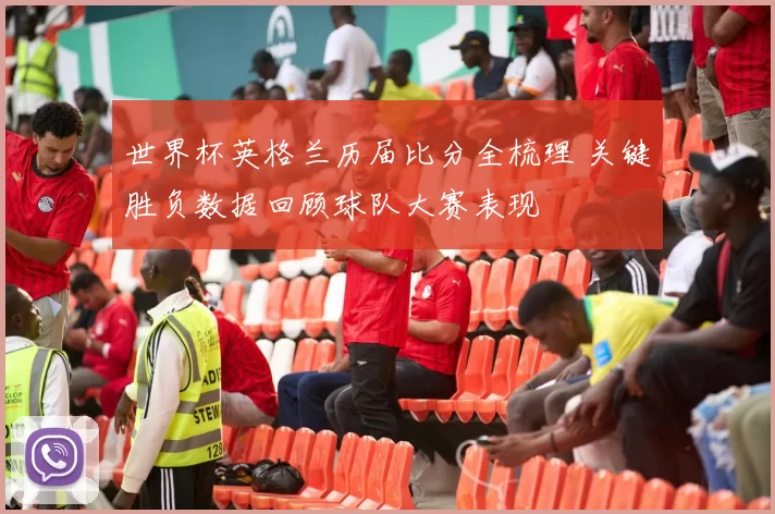 世界杯英格兰历届比分全梳理 关键胜负数据回顾球队大赛表现