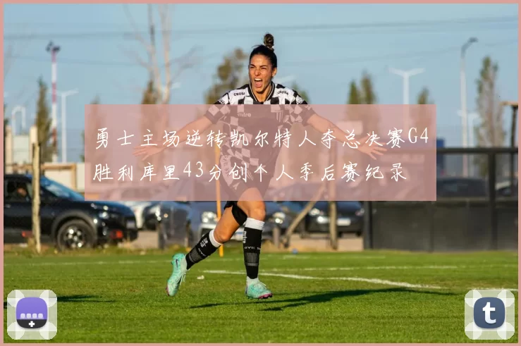 勇士主场逆转凯尔特人夺总决赛G4胜利库里43分创个人季后赛纪录