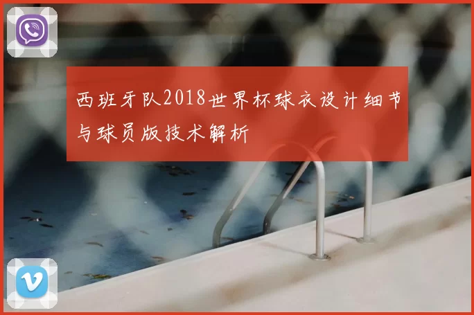 西班牙队2018世界杯球衣设计细节与球员版技术解析