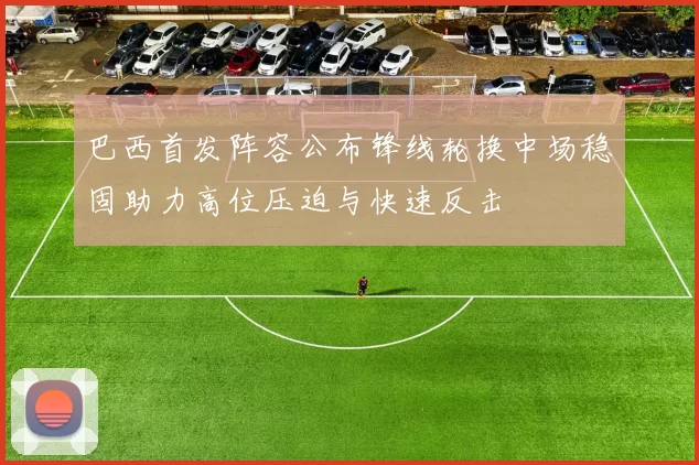 巴西首发阵容公布锋线轮换中场稳固助力高位压迫与快速反击