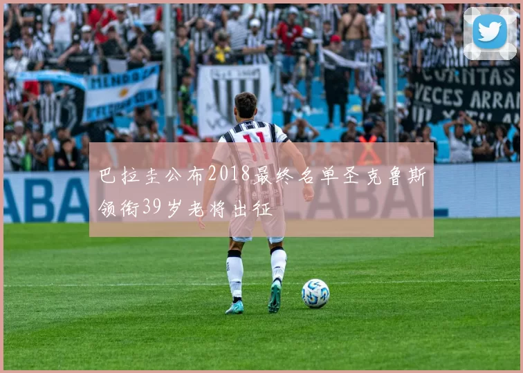 巴拉圭公布2018最终名单圣克鲁斯领衔39岁老将出征