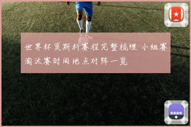 世界杯莫斯科赛程完整梳理 小组赛淘汰赛时间地点对阵一览