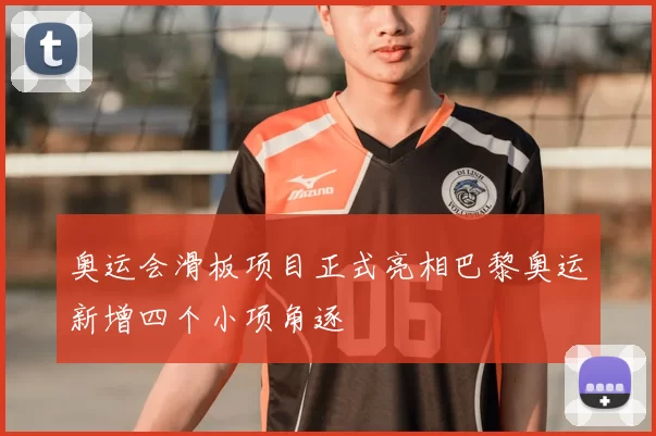 奥运会滑板项目正式亮相巴黎奥运新增四个小项角逐