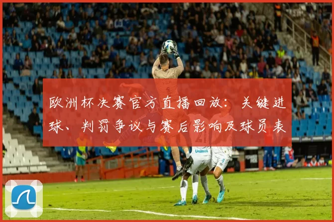 欧洲杯决赛官方直播回放:关键进球、判罚争议与赛后影响及球员表现
