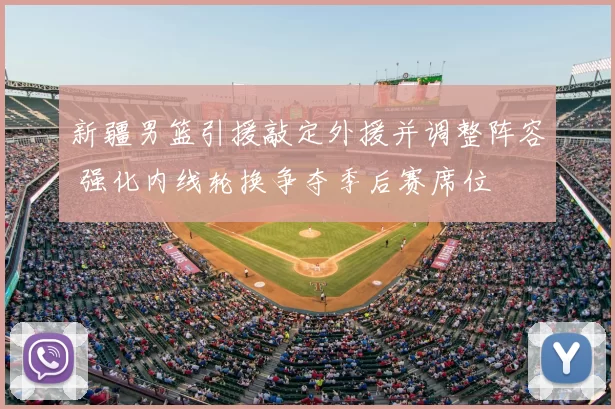 新疆男篮引援敲定外援并调整阵容 强化内线轮换争夺季后赛席位