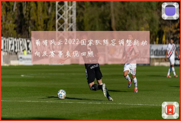 萌将风云2022国家队阵容调整新动向及赛事表现回顾