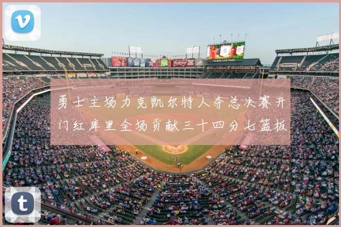 勇士主场力克凯尔特人夺总决赛开门红库里全场贡献三十四分七篮板