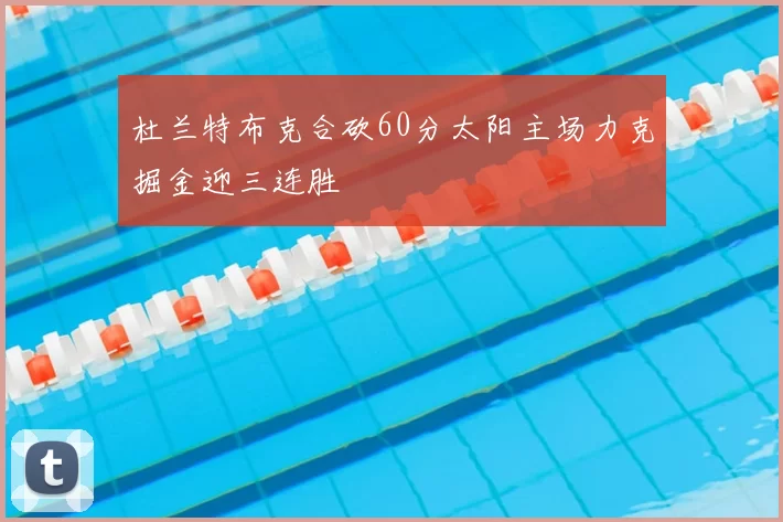 杜兰特布克合砍60分太阳主场力克掘金迎三连胜