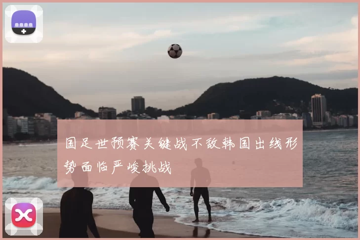 国足世预赛关键战不敌韩国出线形势面临严峻挑战