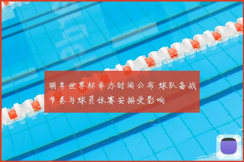 明年世界杯举办时间公布 球队备战节奏与球员休赛安排受影响