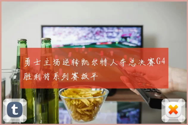 勇士主场逆转凯尔特人夺总决赛G4胜利将系列赛扳平