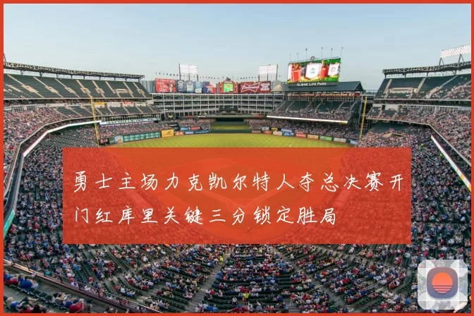 勇士主场力克凯尔特人夺总决赛开门红库里关键三分锁定胜局