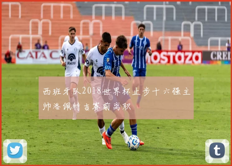 西班牙队2018世界杯止步十六强主帅洛佩特吉赛前离职